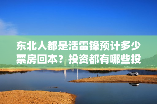 东北人都是活雷锋预计多少票房回本?投资都有哪些投资优势?(东北人都是活雷锋之长白山行动) 东北人都是活雷锋预计多少票房回本?投资都有哪些投资优势?(东北人都是活雷锋之长白山行动)