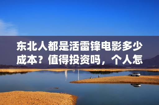 东北人都是活雷锋电影多少成本?值得投资吗,个人怎么投资?(东北人都是活雷锋 mv) 东北人都是活雷锋电影多少成本?值得投资吗,个人怎么投资?(东北人都是活雷锋 mv)