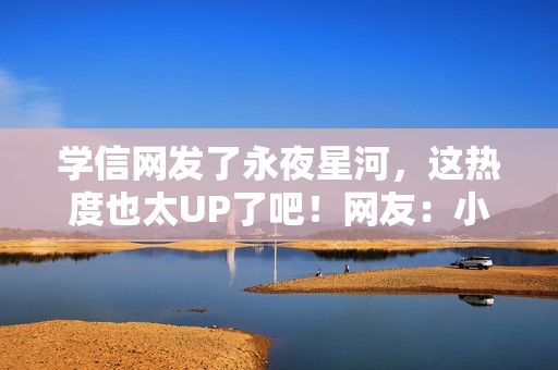 学信网发了永夜星河，这热度也太UP了吧！网友：小星河也是出息了