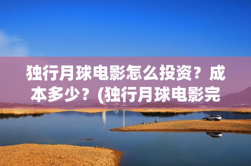 独行月球电影怎么投资?成本多少?(独行月球电影完整版在线观看) 独行月球电影怎么投资?成本多少?(独行月球电影完整版在线观看)