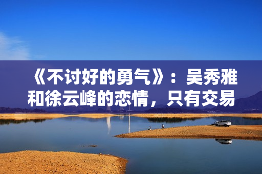 《不讨好的勇气》：吴秀雅和徐云峰的恋情，只有交易，没有爱情