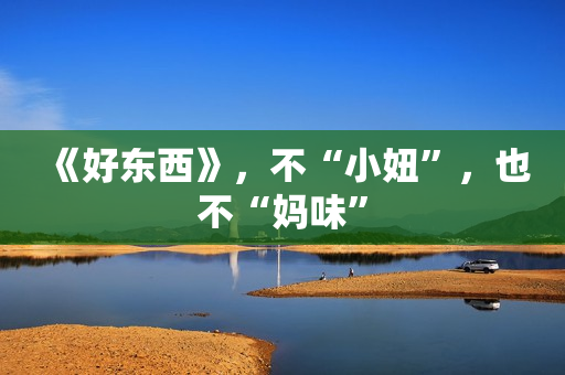 《好东西》，不“小妞”，也不“妈味”