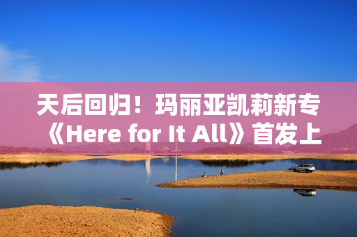 天后回归！玛丽亚凯莉新专《Here for It All》首发上线网易云音乐