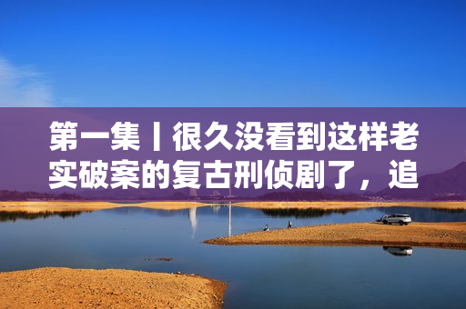 第一集丨很久没看到这样老实破案的复古刑侦剧了,追! 第一集丨很久没看到这样老实破案的复古刑侦剧了,追!