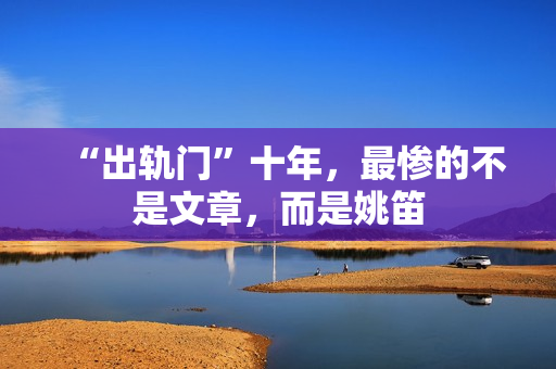 “出轨门”十年，最惨的不是文章，而是姚笛