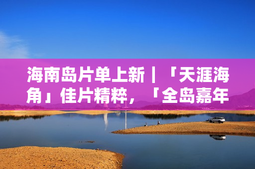 海南岛片单上新|「天涯海角」佳片精粹,「全岛嘉年华」影迷狂欢! 海南岛片单上新|「天涯海角」佳片精粹,「全岛嘉年华」影迷狂欢!
