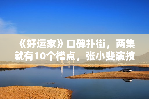 《好运家》口碑扑街,两集就有10个槽点,张小斐演技好也带不动 《好运家》口碑扑街,两集就有10个槽点,张小斐演技好也带不动