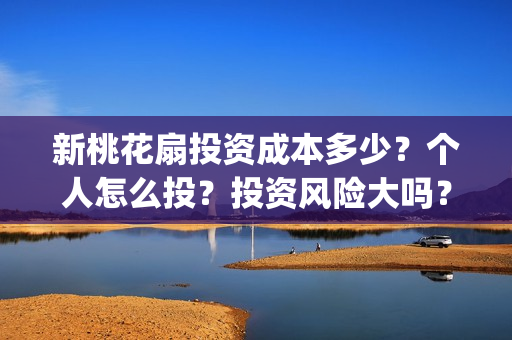 新桃花扇投资成本多少?个人怎么投?投资风险大吗?(新桃花扇开拍了吗) 新桃花扇投资成本多少?个人怎么投?投资风险大吗?(新桃花扇开拍了吗)