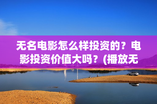 无名电影怎么样投资的？电影投资价值大吗？(播放无名电影)