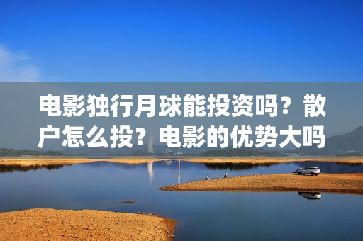 电影独行月球能投资吗？散户怎么投？电影的优势大吗？(独行月球电影什么时候开机)