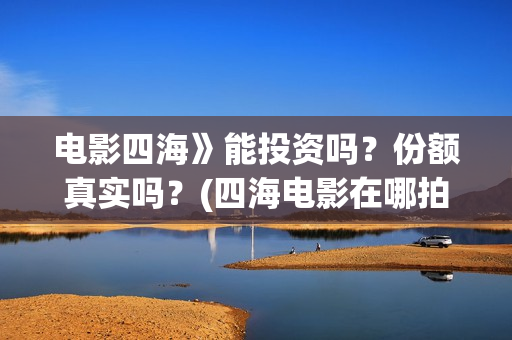 电影四海》能投资吗？份额真实吗？(四海电影在哪拍的)