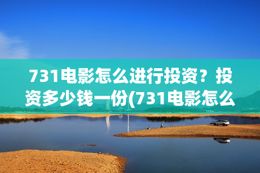 731电影怎么进行投资?投资多少钱一份(731电影怎么进行拍摄的) 731电影怎么进行投资?投资多少钱一份(731电影怎么进行拍摄的)