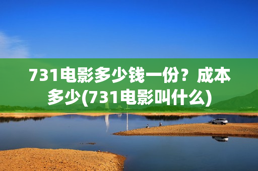 731电影多少钱一份？成本多少(731电影叫什么)