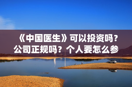 《中国医生》可以投资吗?公司正规吗?个人要怎么参与?(中国医生可以去美国当医生吗) 《中国医生》可以投资吗?公司正规吗?个人要怎么参与?(中国医生可以去美国当医生吗)