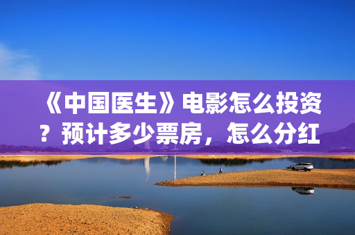 《中国医生》电影怎么投资?预计多少票房,怎么分红?(中国医生电影豆瓣评分) 《中国医生》电影怎么投资?预计多少票房,怎么分红?(中国医生电影豆瓣评分)