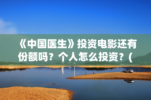 《中国医生》投资电影还有份额吗?个人怎么投资?(《中国医生》抢先) 《中国医生》投资电影还有份额吗?个人怎么投资?(《中国医生》抢先)