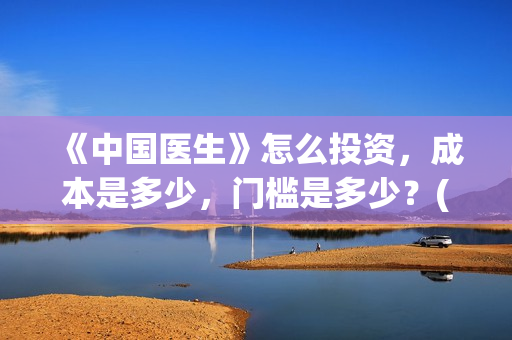 《中国医生》怎么投资,成本是多少,门槛是多少?(中国医生第8集) 《中国医生》怎么投资,成本是多少,门槛是多少?(中国医生第8集)