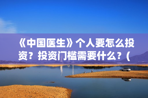 《中国医生》个人要怎么投资?投资门槛需要什么?(《中国医生》内容介绍) 《中国医生》个人要怎么投资?投资门槛需要什么?(《中国医生》内容介绍)