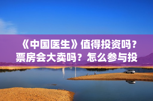 《中国医生》值得投资吗？票房会大卖吗？怎么参与投资？(《中国医生》时长)