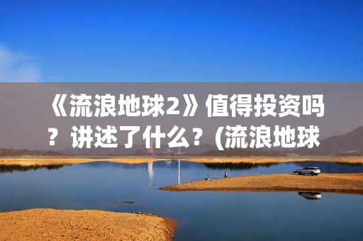 《流浪地球2》值得投资吗？讲述了什么？(流浪地球2票房)