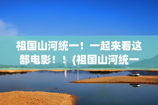祖国山河统一！一起来看这部电影！！(祖国山河统一繁体字)