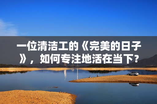 一位清洁工的《完美的日子》，如何专注地活在当下？