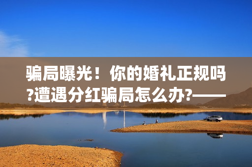 骗局曝光！你的婚礼正规吗?遭遇分红骗局怎么办?——抵制耐克(揭露骗局)