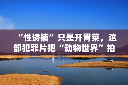 “性诱捕”只是开胃菜，这部犯罪片把“动物世界”拍活了，要火