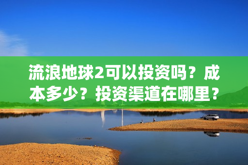 流浪地球2可以投资吗？成本多少？投资渠道在哪里？(流浪地球2可以投屏吗)
