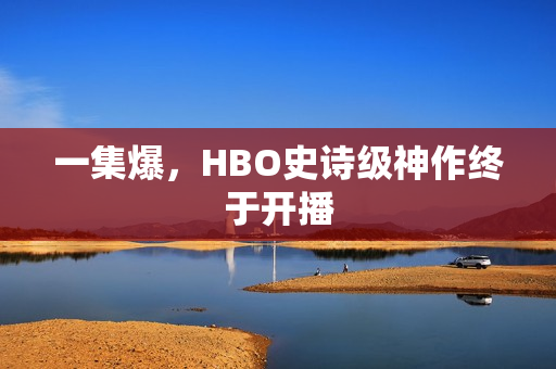 一集爆，HBO史诗级神作终于开播