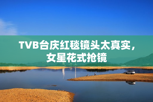 TVB台庆红毯镜头太真实，女星花式抢镜