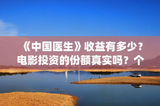 《中国医生》收益有多少?电影投资的份额真实吗?个人怎么投资?(《中国医生》完整版) 《中国医生》收益有多少?电影投资的份额真实吗?个人怎么投资?(《中国医生》完整版)