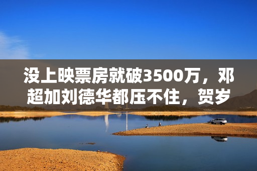 没上映票房就破3500万，邓超加刘德华都压不住，贺岁档冠军定了？