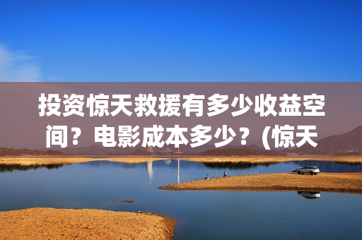 投资惊天救援有多少收益空间？电影成本多少？(惊天救援讲的是什么)
