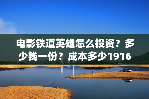 电影铁道英雄怎么投资?多少钱一份?成本多少19164243723(新电影铁道英雄) 电影铁道英雄怎么投资?多少钱一份?成本多少19164243723(新电影铁道英雄)