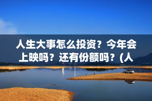 人生大事怎么投资？今年会上映吗？还有份额吗？(人生大事剧情)