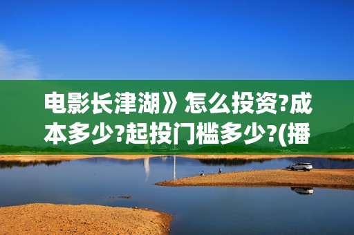 电影长津湖》怎么投资?成本多少?起投门槛多少?(播放电影长津湖视频) 电影长津湖》怎么投资?成本多少?起投门槛多少?(播放电影长津湖视频)