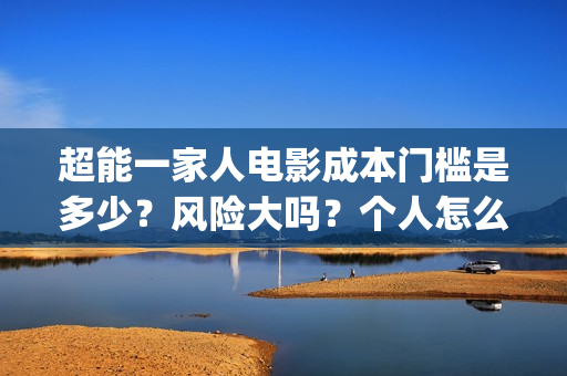 超能一家人电影成本门槛是多少？风险大吗？个人怎么投资？(超能一家人电影在线观看)