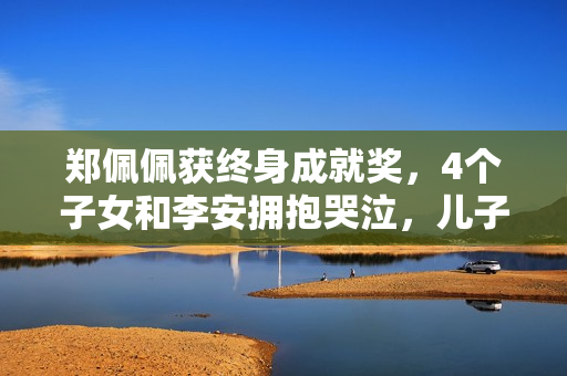 郑佩佩获终身成就奖，4个子女和李安拥抱哭泣，儿子哽咽致辞