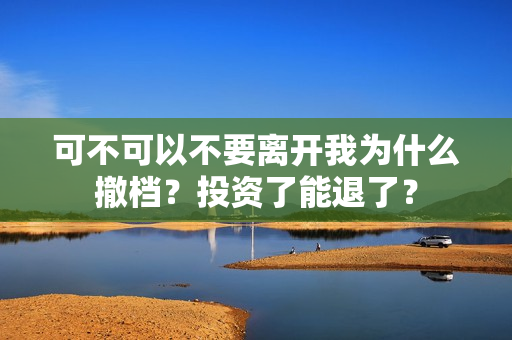 可不可以不要离开我为什么撤档？投资了能退了？