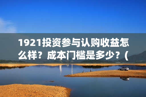 1921投资参与认购收益怎么样?成本门槛是多少?(1921投资商) 1921投资参与认购收益怎么样?成本门槛是多少?(1921投资商)