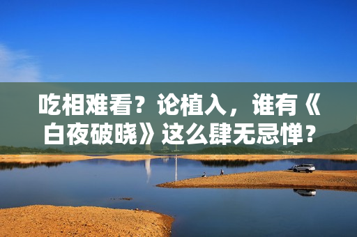 吃相难看？论植入，谁有《白夜破晓》这么肆无忌惮？五步一个广告