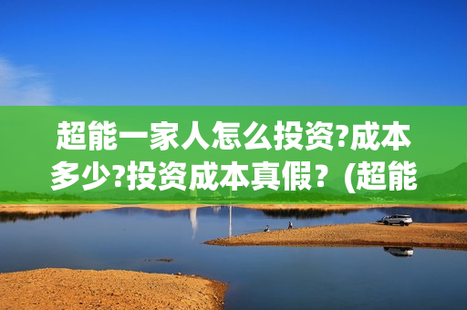 超能一家人怎么投资?成本多少?投资成本真假？(超能一家人在哪里)