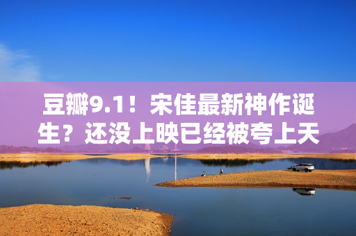 豆瓣9.1！宋佳最新神作诞生？还没上映已经被夸上天，这张图更是炸裂！