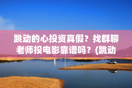 跳动的心投资真假？找群聊老师投电影靠谱吗？(跳动的心专柜)