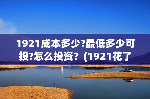 1921成本多少?最低多少可投?怎么投资？(1921花了多少钱)