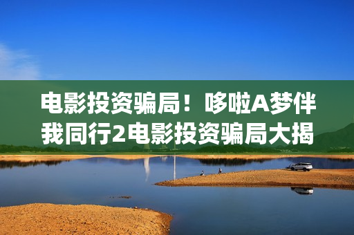 电影投资骗局!哆啦A梦伴我同行2电影投资骗局大揭秘!影视认购只是幌子!——抵制耐克(电影投资骗局今日说法) 电影投资骗局!哆啦A梦伴我同行2电影投资骗局大揭秘!影视认购只是幌子!——抵制耐克(电影投资骗局今日说法)