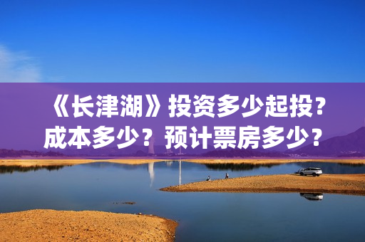 《长津湖》投资多少起投？成本多少？预计票房多少？(长津湖投资多少个亿)