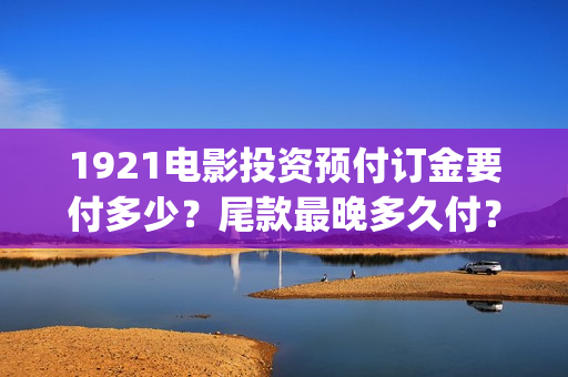 1921电影投资预付订金要付多少?尾款最晚多久付?(1921电影 投资) 1921电影投资预付订金要付多少?尾款最晚多久付?(1921电影 投资)