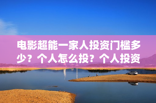 电影超能一家人投资门槛多少?个人怎么投?个人投资份额真实吗?(电影超能一家人免费观看完整版) 电影超能一家人投资门槛多少?个人怎么投?个人投资份额真实吗?(电影超能一家人免费观看完整版)
